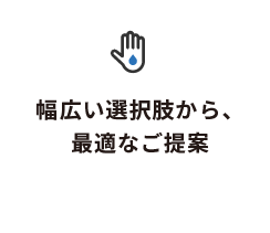 幅広い選択肢から、最適なご提案