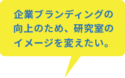 企業ブランディングの向上に研究室のイメージを変えたい。